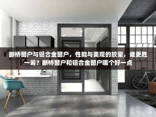 断桥窗户与铝合金窗户，性能与美观的较量，谁更胜一筹？断桥窗户和铝合金窗户哪个好一点