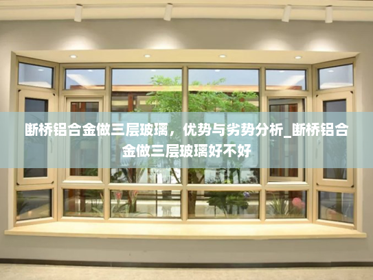 断桥铝合金做三层玻璃，优势与劣势分析_断桥铝合金做三层玻璃好不好