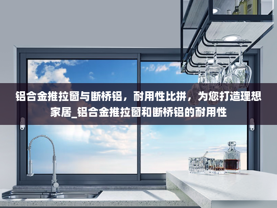铝合金推拉窗与断桥铝，耐用性比拼，为您打造理想家居_铝合金推拉窗和断桥铝的耐用性