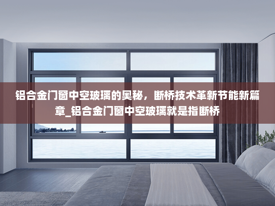铝合金门窗中空玻璃的奥秘，断桥技术革新节能新篇章_铝合金门窗中空玻璃就是指断桥