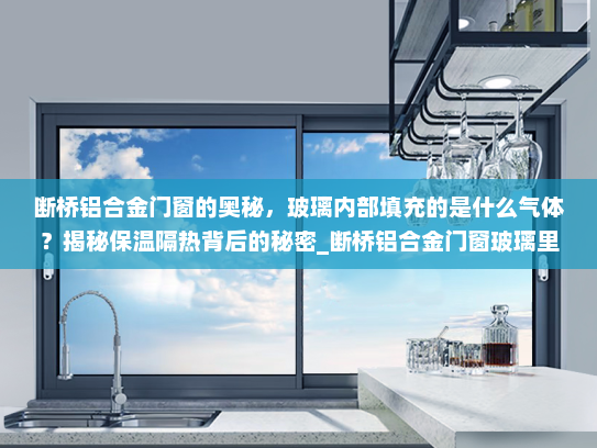 断桥铝合金门窗的奥秘，玻璃内部填充的是什么气体？揭秘保温隔热背后的秘密_断桥铝合金门窗玻璃里面是什么气