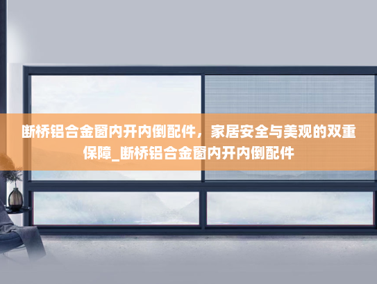 断桥铝合金窗内开内倒配件，家居安全与美观的双重保障_断桥铝合金窗内开内倒配件