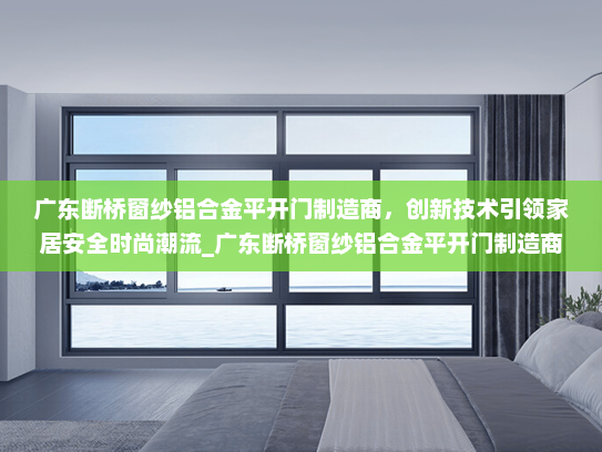 广东断桥窗纱铝合金平开门制造商，创新技术引领家居安全时尚潮流_广东断桥窗纱铝合金平开门制造商
