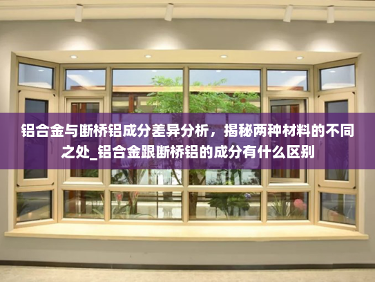 铝合金与断桥铝成分差异分析，揭秘两种材料的不同之处_铝合金跟断桥铝的成分有什么区别