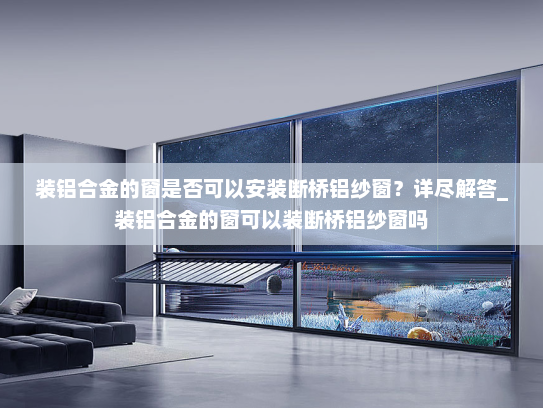 装铝合金的窗是否可以安装断桥铝纱窗？详尽解答_装铝合金的窗可以装断桥铝纱窗吗
