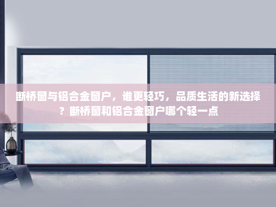 断桥窗与铝合金窗户，谁更轻巧，品质生活的新选择？断桥窗和铝合金窗户哪个轻一点