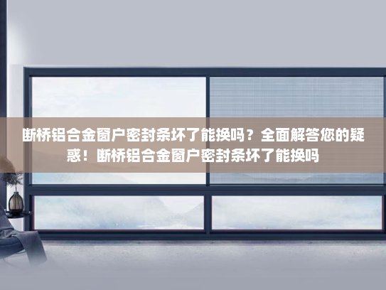 断桥铝合金窗户密封条坏了能换吗？全面解答您的疑惑！断桥铝合金窗户密封条坏了能换吗
