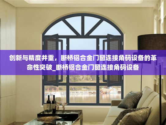 创新与精度并重，断桥铝合金门窗连接角码设备的革命性突破_断桥铝合金门窗连接角码设备