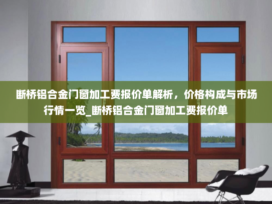 断桥铝合金门窗加工费报价单解析，价格构成与市场行情一览_断桥铝合金门窗加工费报价单