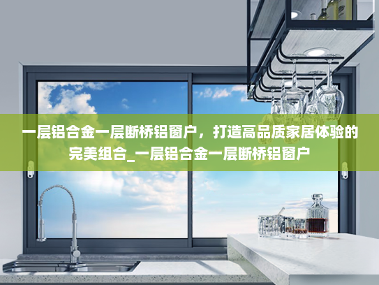 一层铝合金一层断桥铝窗户，打造高品质家居体验的完美组合_一层铝合金一层断桥铝窗户