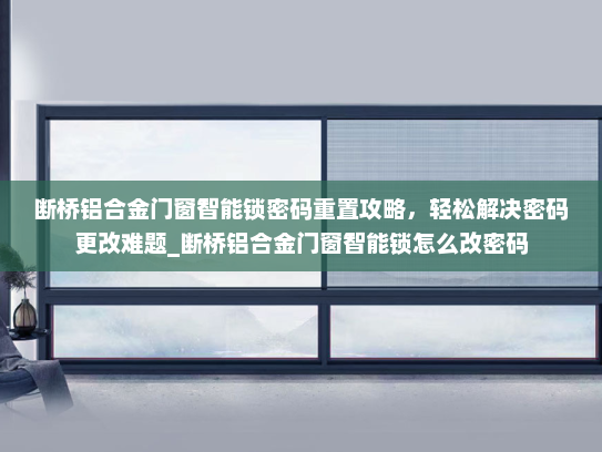 断桥铝合金门窗智能锁密码重置攻略，轻松解决密码更改难题_断桥铝合金门窗智能锁怎么改密码