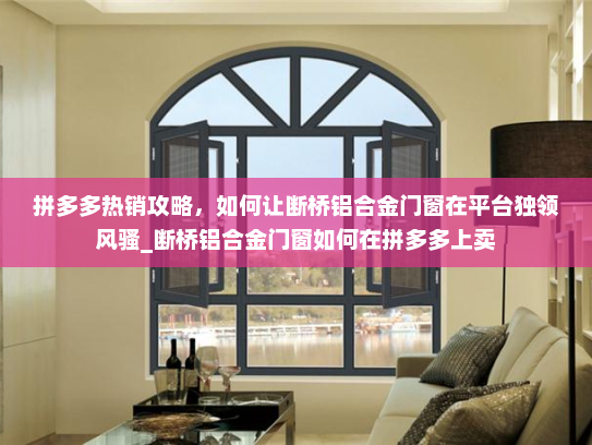 拼多多热销攻略，如何让断桥铝合金门窗在平台独领风骚_断桥铝合金门窗如何在拼多多上卖