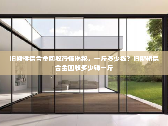 旧断桥铝合金回收行情揭秘，一斤多少钱？旧断桥铝合金回收多少钱一斤