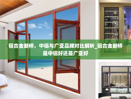 铝合金断桥，中铝与广亚品牌对比解析_铝合金断桥是中铝好还是广亚好