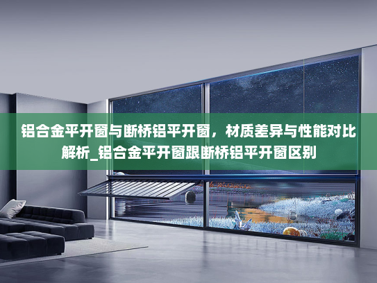 铝合金平开窗与断桥铝平开窗，材质差异与性能对比解析_铝合金平开窗跟断桥铝平开窗区别