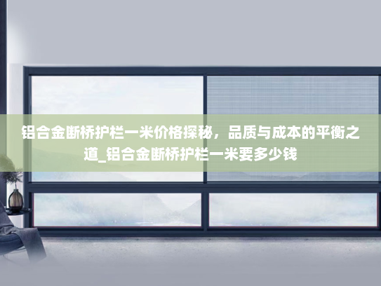 铝合金断桥护栏一米价格探秘，品质与成本的平衡之道_铝合金断桥护栏一米要多少钱