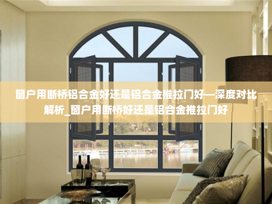 窗户用断桥铝合金好还是铝合金推拉门好—深度对比解析_窗户用断桥好还是铝合金推拉门好