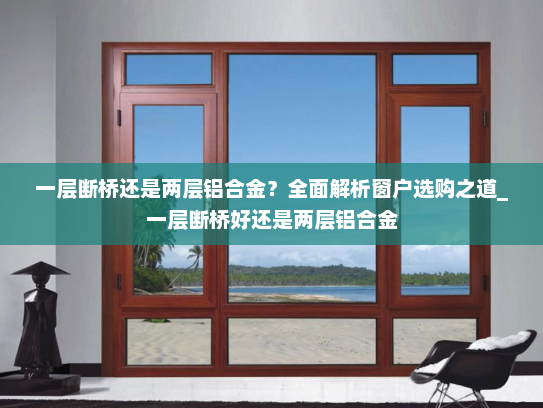 一层断桥还是两层铝合金？全面解析窗户选购之道_一层断桥好还是两层铝合金