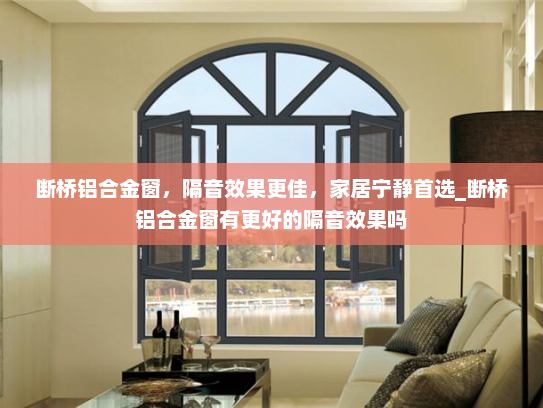 断桥铝合金窗，隔音效果更佳，家居宁静首选_断桥铝合金窗有更好的隔音效果吗