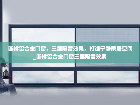 断桥铝合金门窗，三层隔音效果，打造宁静家居空间_断桥铝合金门窗三层隔音效果