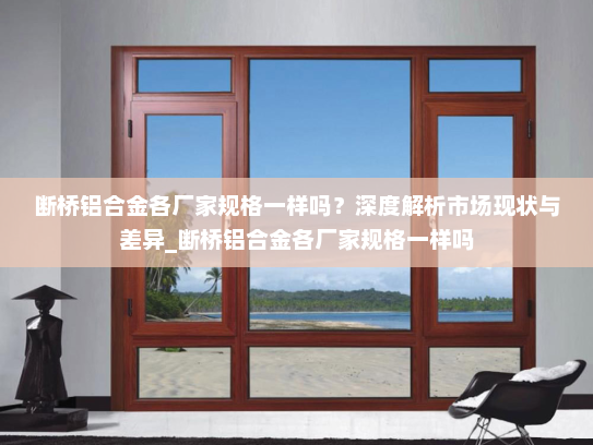 断桥铝合金各厂家规格一样吗？深度解析市场现状与差异_断桥铝合金各厂家规格一样吗