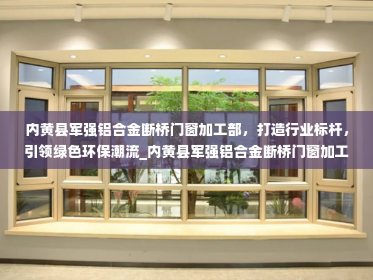 内黄县军强铝合金断桥门窗加工部，打造行业标杆，引领绿色环保潮流_内黄县军强铝合金断桥门窗加工部