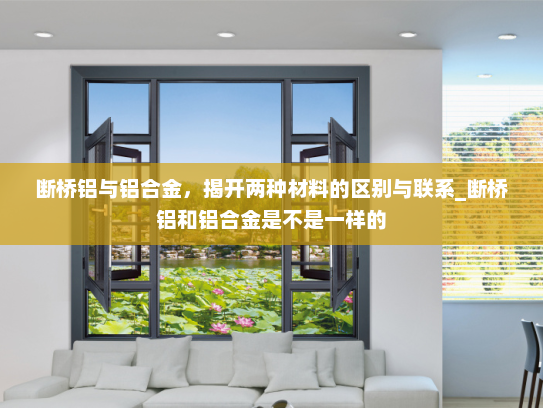 断桥铝与铝合金，揭开两种材料的区别与联系_断桥铝和铝合金是不是一样的