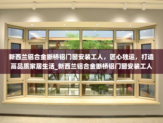 新西兰铝合金断桥铝门窗安装工人，匠心独运，打造高品质家居生活_新西兰铝合金断桥铝门窗安装工人