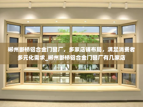 郴州断桥铝合金门窗厂，多家店铺布局，满足消费者多元化需求_郴州断桥铝合金门窗厂有几家店