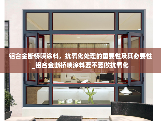 铝合金断桥喷涂料，抗氧化处理的重要性及其必要性_铝合金断桥喷涂料要不要做抗氧化