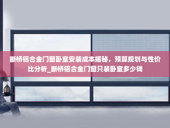 断桥铝合金门窗卧室安装成本揭秘，预算规划与性价比分析_断桥铝合金门窗只装卧室多少钱