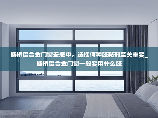 断桥铝合金门窗安装中，选择何种胶粘剂至关重要_断桥铝合金门窗一般要用什么胶