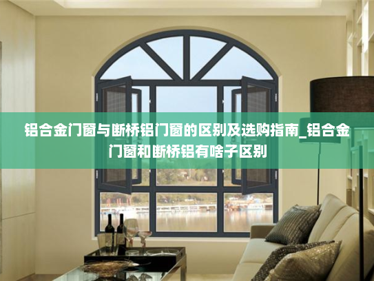 铝合金门窗与断桥铝门窗的区别及选购指南_铝合金门窗和断桥铝有啥子区别
