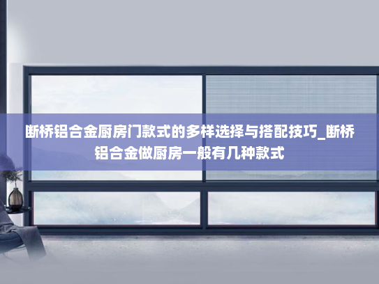 断桥铝合金厨房门款式的多样选择与搭配技巧_断桥铝合金做厨房一般有几种款式