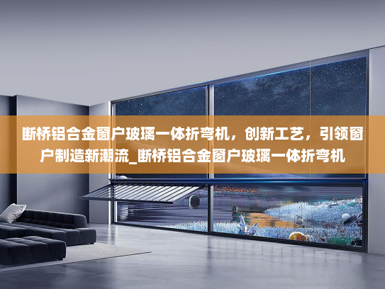 断桥铝合金窗户玻璃一体折弯机，创新工艺，引领窗户制造新潮流_断桥铝合金窗户玻璃一体折弯机
