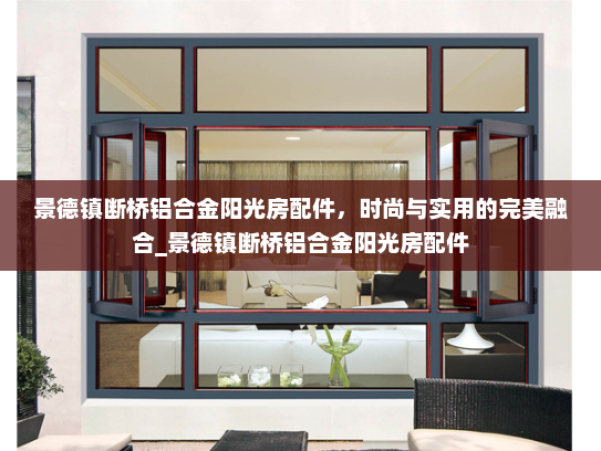 景德镇断桥铝合金阳光房配件，时尚与实用的完美融合_景德镇断桥铝合金阳光房配件