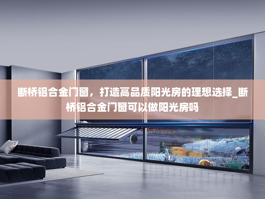 断桥铝合金门窗，打造高品质阳光房的理想选择_断桥铝合金门窗可以做阳光房吗