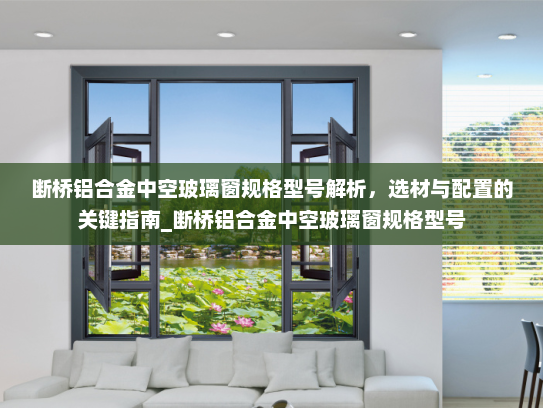 断桥铝合金中空玻璃窗规格型号解析，选材与配置的关键指南_断桥铝合金中空玻璃窗规格型号
