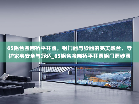 65铝合金断桥平开窗，铝门窗与纱窗的完美融合，守护家宅安全与舒适_65铝合金断桥平开窗铝门窗纱窗