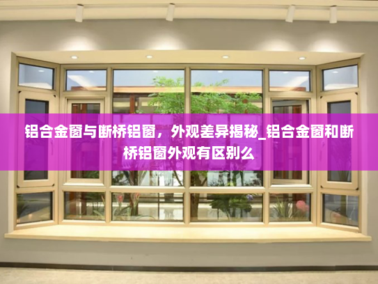 铝合金窗与断桥铝窗，外观差异揭秘_铝合金窗和断桥铝窗外观有区别么
