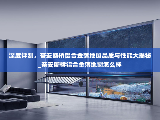 深度评测，奋安断桥铝合金落地窗品质与性能大揭秘_奋安断桥铝合金落地窗怎么样