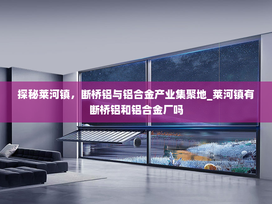 探秘莱河镇，断桥铝与铝合金产业集聚地_莱河镇有断桥铝和铝合金厂吗