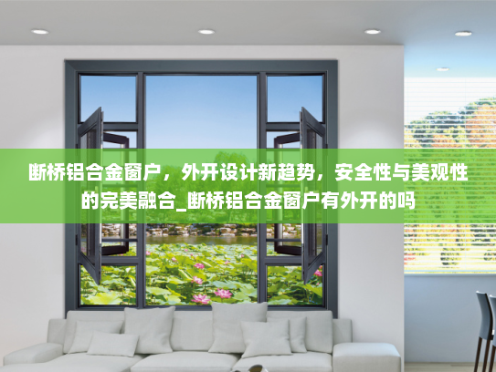 断桥铝合金窗户，外开设计新趋势，安全性与美观性的完美融合_断桥铝合金窗户有外开的吗