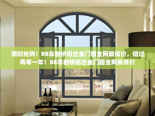 限时抢购！88非断桥铝合金门窗全网最低价，错过再等一年！88非断桥铝合金门窗全网最低价