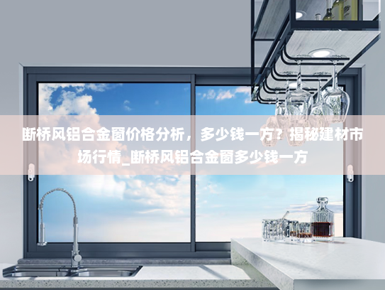 断桥风铝合金窗价格分析，多少钱一方？揭秘建材市场行情_断桥风铝合金窗多少钱一方