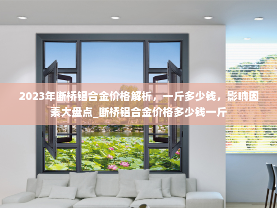 2023年断桥铝合金价格解析，一斤多少钱，影响因素大盘点_断桥铝合金价格多少钱一斤
