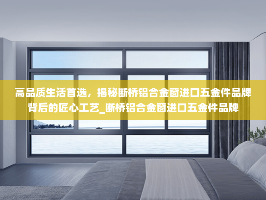 高品质生活首选，揭秘断桥铝合金窗进口五金件品牌背后的匠心工艺_断桥铝合金窗进口五金件品牌