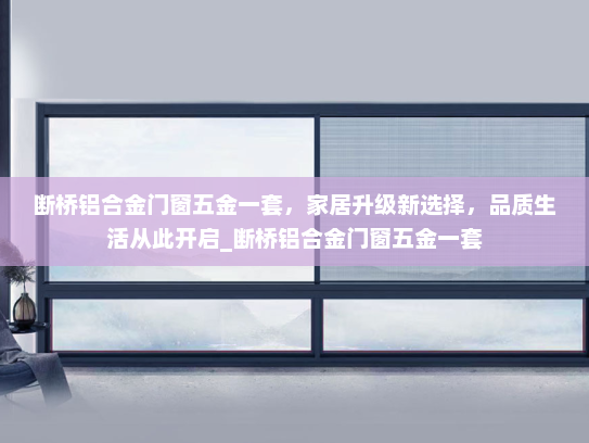断桥铝合金门窗五金一套，家居升级新选择，品质生活从此开启_断桥铝合金门窗五金一套