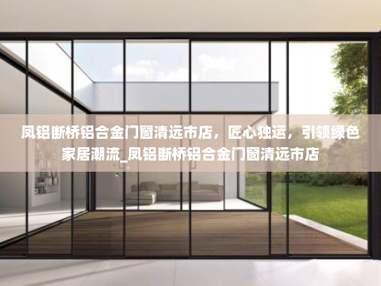 凤铝断桥铝合金门窗清远市店，匠心独运，引领绿色家居潮流_凤铝断桥铝合金门窗清远市店