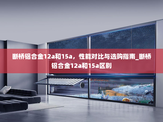 断桥铝合金12a和15a，性能对比与选购指南_断桥铝合金12a和15a区别